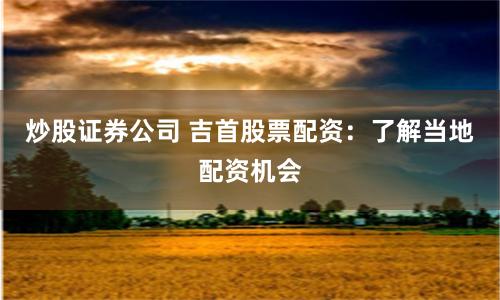 炒股证券公司 吉首股票配资：了解当地配资机会