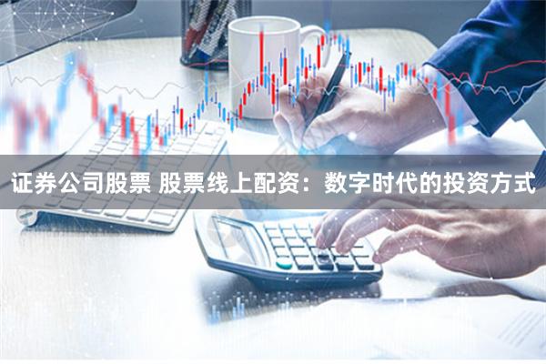 证券公司股票 股票线上配资：数字时代的投资方式