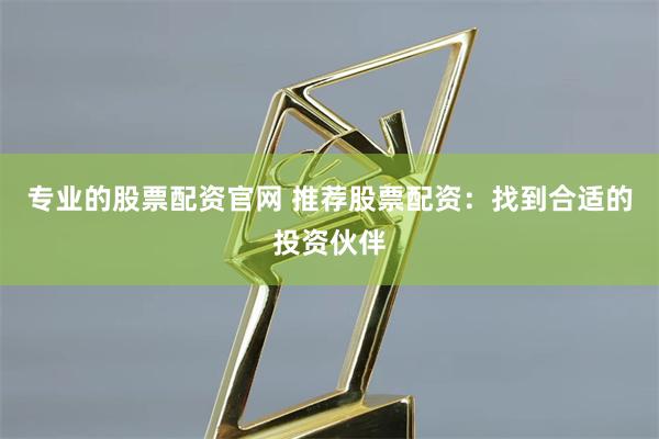 专业的股票配资官网 推荐股票配资：找到合适的投资伙伴
