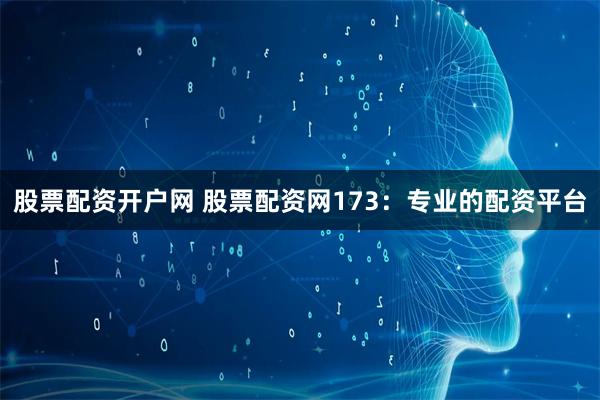 股票配资开户网 股票配资网173：专业的配资平台