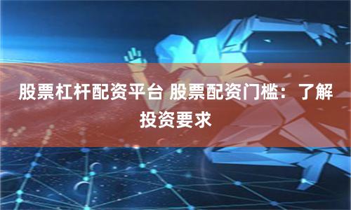 股票杠杆配资平台 股票配资门槛：了解投资要求