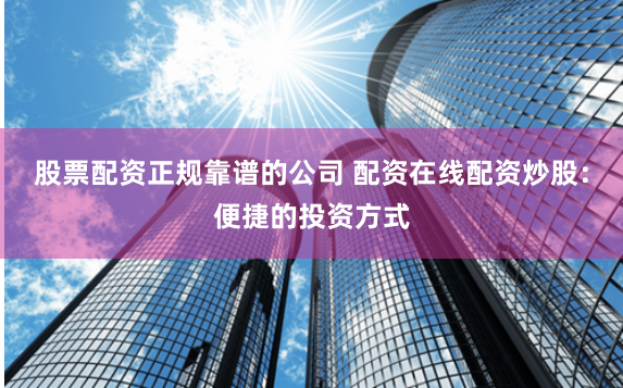 股票配资正规靠谱的公司 配资在线配资炒股：便捷的投资方式