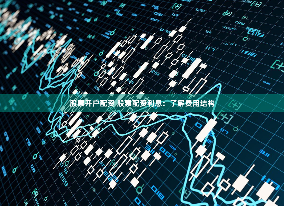 股票开户配资 股票配资利息：了解费用结构