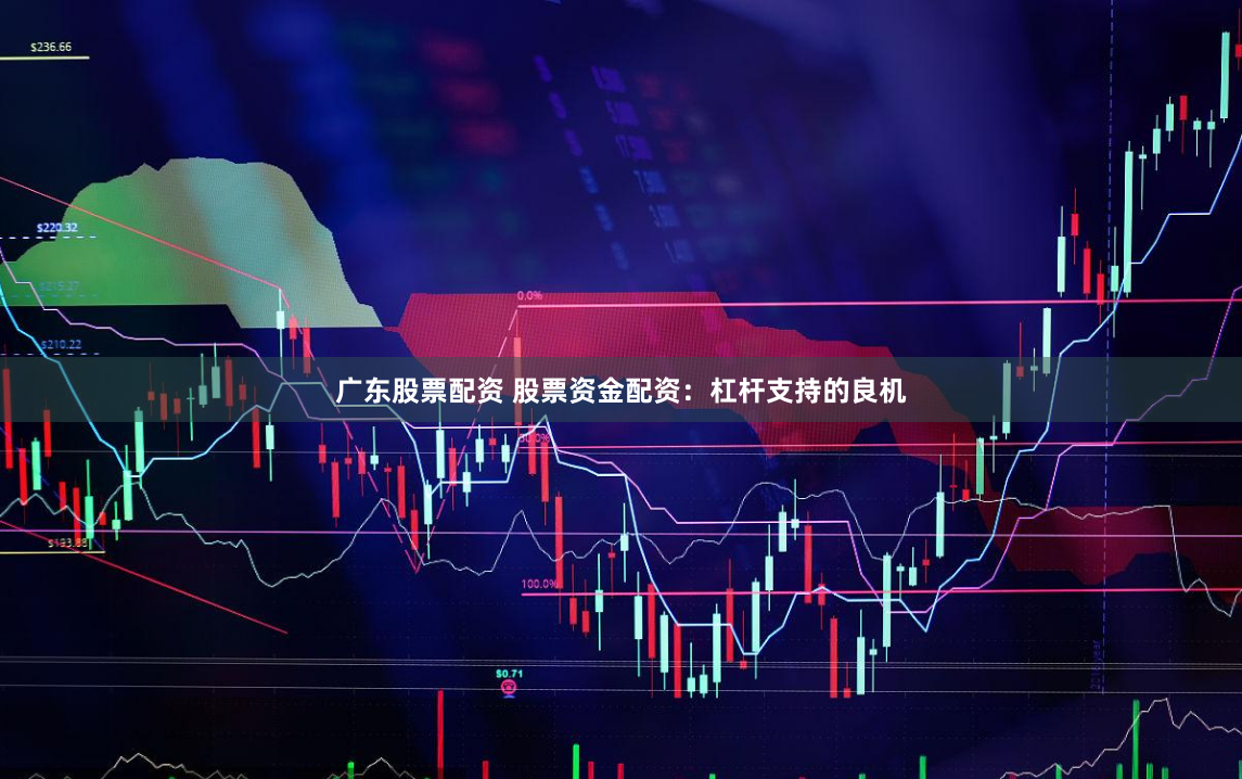 广东股票配资 股票资金配资：杠杆支持的良机