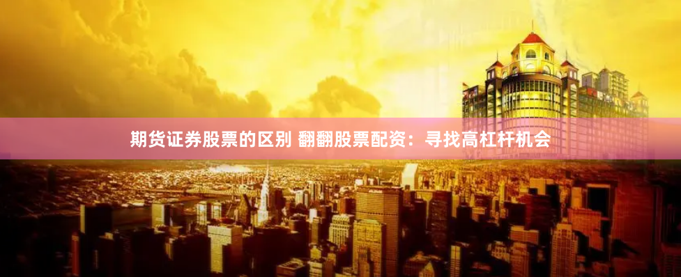 期货证券股票的区别 翻翻股票配资：寻找高杠杆机会