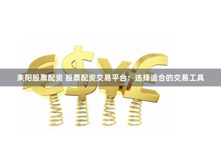 耒阳股票配资 股票配资交易平台：选择适合的交易工具
