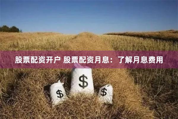 股票配资开户 股票配资月息：了解月息费用