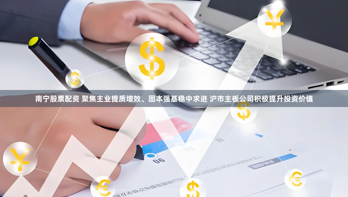 南宁股票配资 聚焦主业提质增效、固本强基稳中求进 沪市主板公司积极提升投资价值