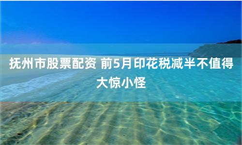 抚州市股票配资 前5月印花税减半不值得大惊小怪