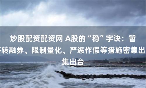 炒股配资配资网 A股的“稳”字诀：暂停转融券、限制量化、严惩作假等措施密集出台