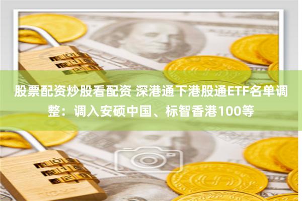 股票配资炒股看配资 深港通下港股通ETF名单调整：调入安硕中国、标智香港100等