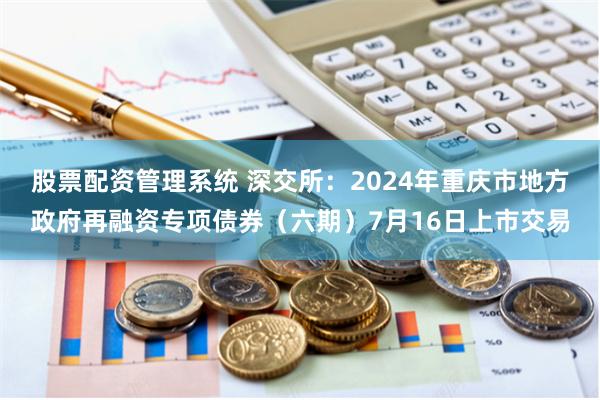 股票配资管理系统 深交所：2024年重庆市地方政府再融资专项债券（六期）7月16日上市交易