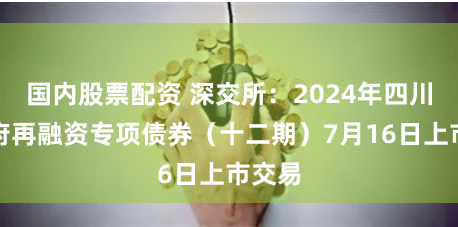 国内股票配资 深交所：2024年四川省政府再融资专项债券（十二期）7月16日上市交易