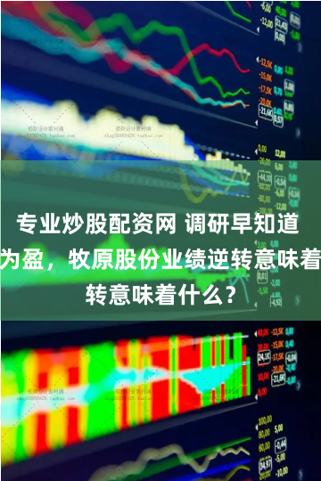 专业炒股配资网 调研早知道 | 扭亏为盈，牧原股份业绩逆转意味着什么？