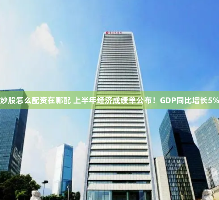 炒股怎么配资在哪配 上半年经济成绩单公布！GDP同比增长5%