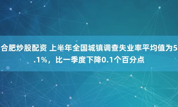 合肥炒股配资 上半年全国城镇调查失业率平均值为5.1%，比一季度下降0.1个百分点