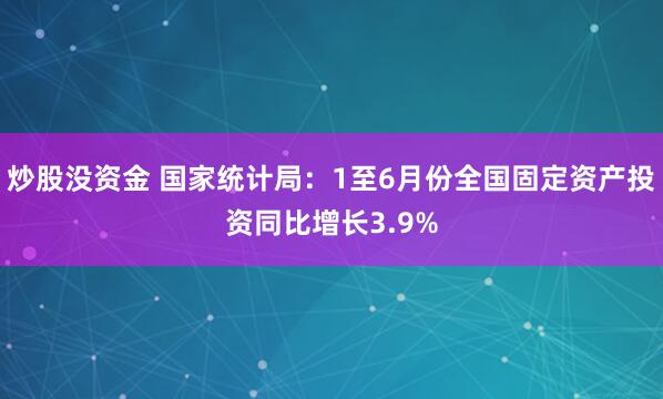 炒股没资金 国家统计局：1至6月份全国固定资产投资同比增长3.9%