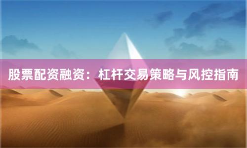 股票配资融资：杠杆交易策略与风控指南