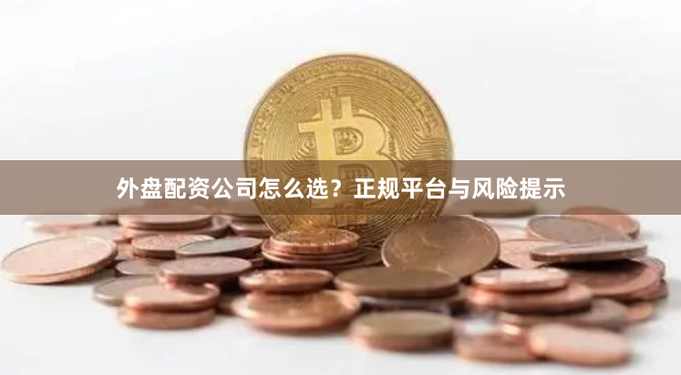 外盘配资公司怎么选？正规平台与风险提示