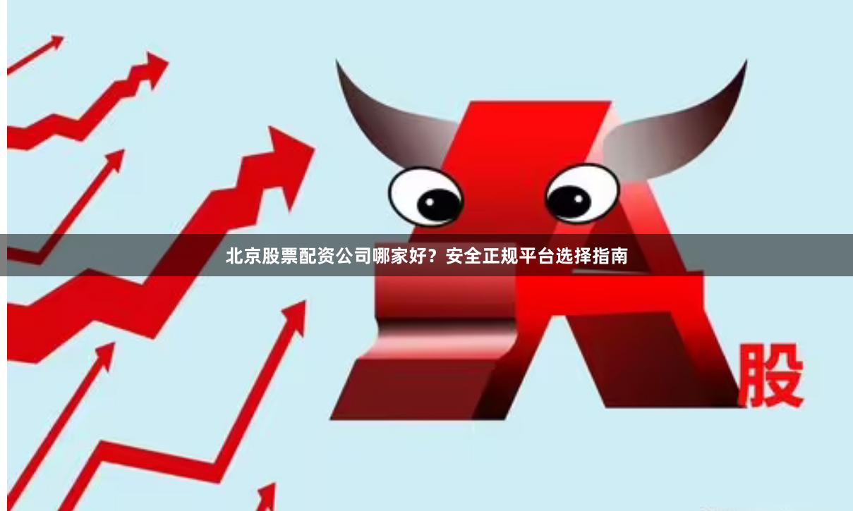 北京股票配资公司哪家好？安全正规平台选择指南