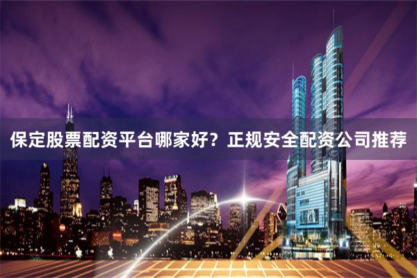 保定股票配资平台哪家好？正规安全配资公司推荐