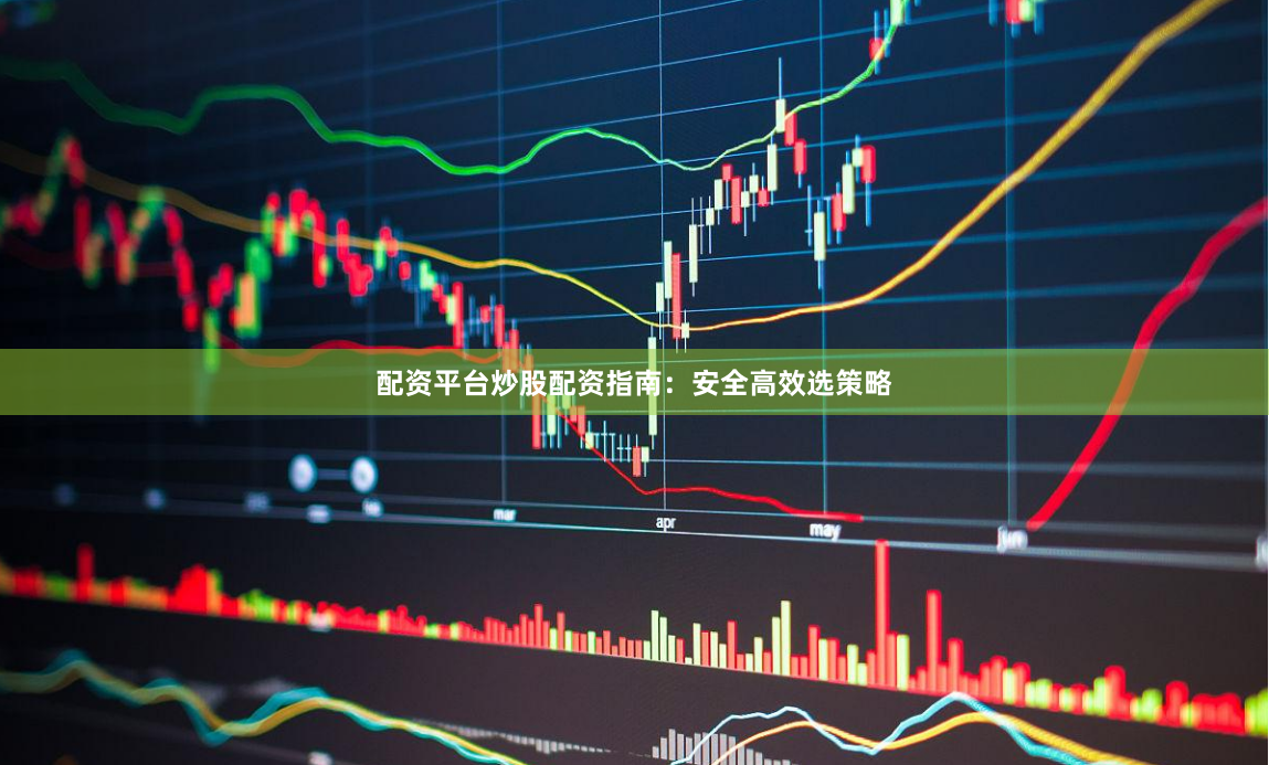 配资平台炒股配资指南：安全高效选策略