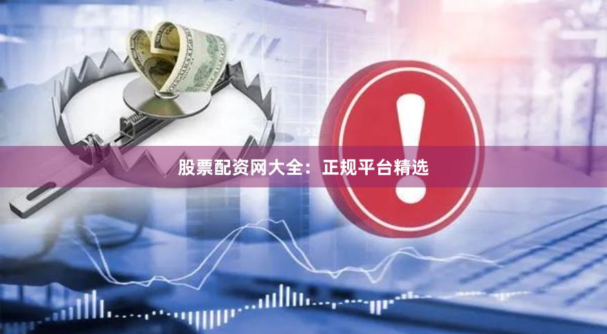 股票配资网大全：正规平台精选