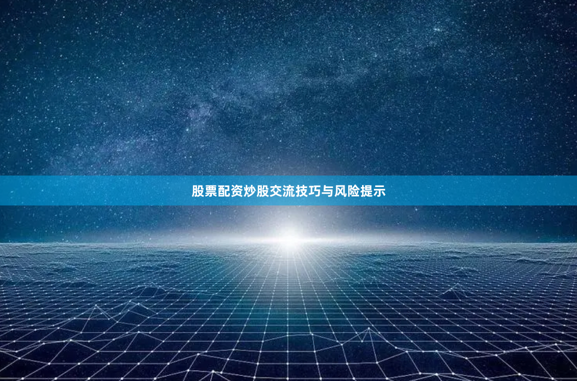 股票配资炒股交流技巧与风险提示