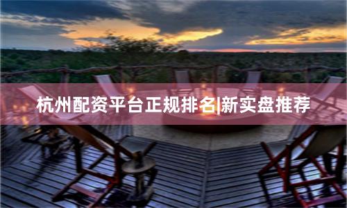 杭州配资平台正规排名|新实盘推荐