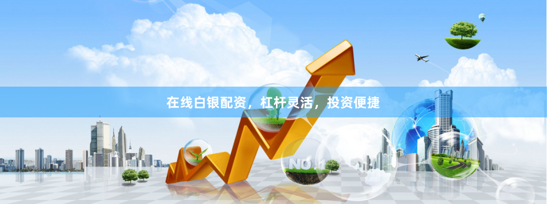 在线白银配资，杠杆灵活，投资便捷