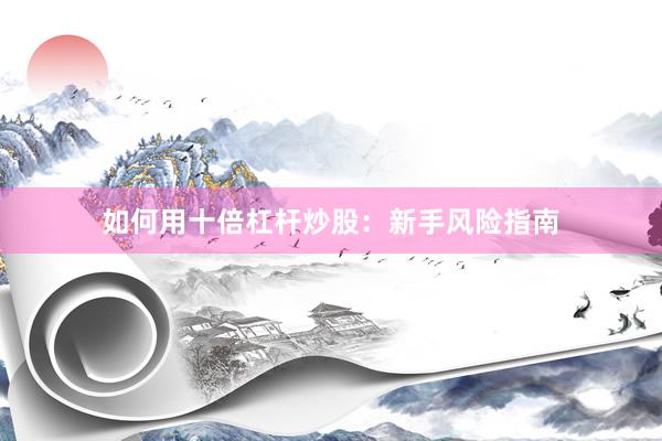 如何用十倍杠杆炒股：新手风险指南