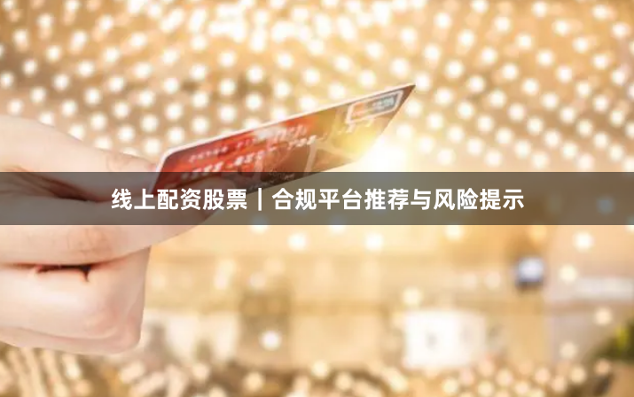 线上配资股票｜合规平台推荐与风险提示