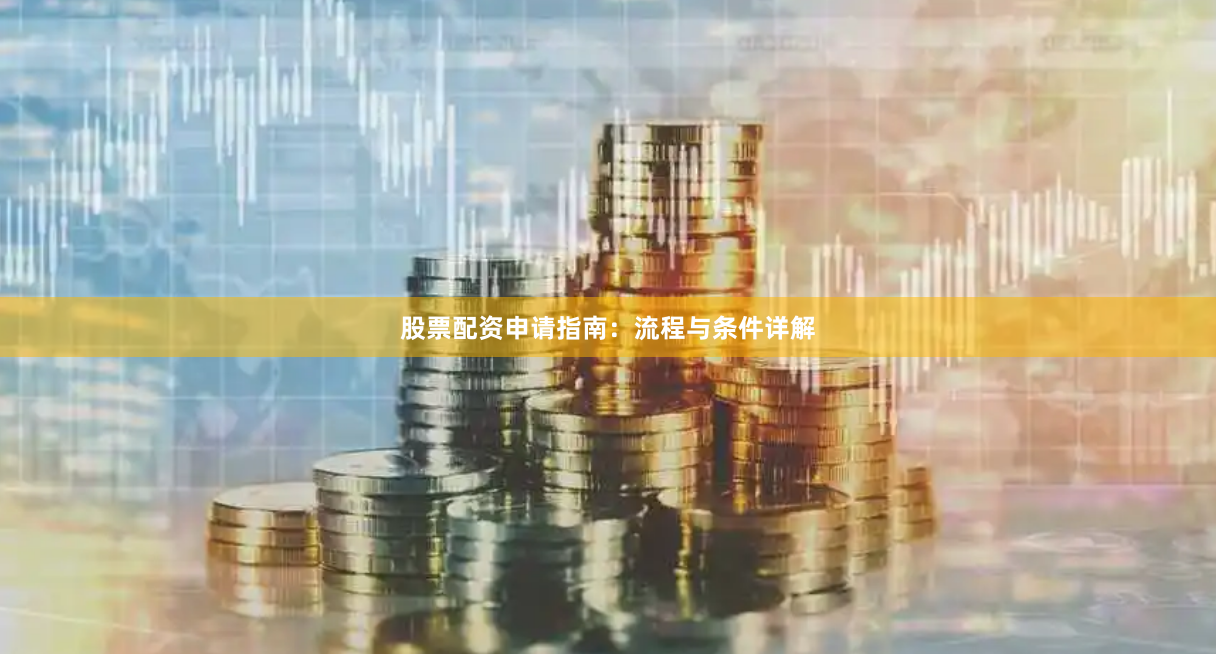 股票配资申请指南：流程与条件详解