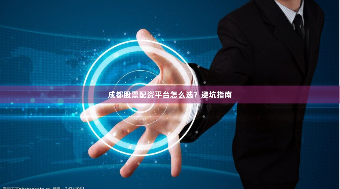 成都股票配资平台怎么选？避坑指南